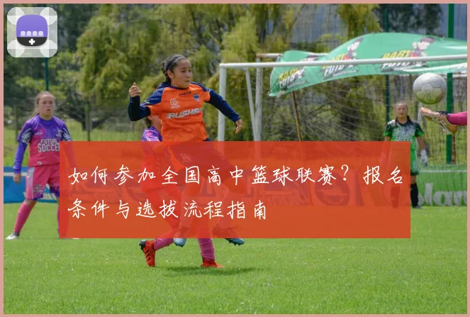 如何参加全国高中篮球联赛？报名条件与选拔流程指南
