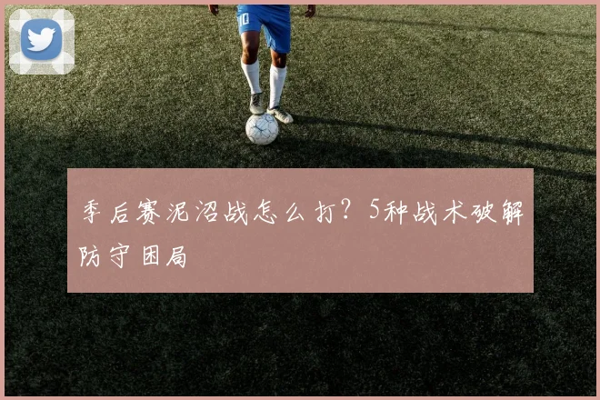 季后赛泥沼战怎么打？5种战术破解防守困局