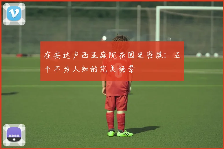 在安达卢西亚庭院花园里密谋：五个不为人知的完美场景