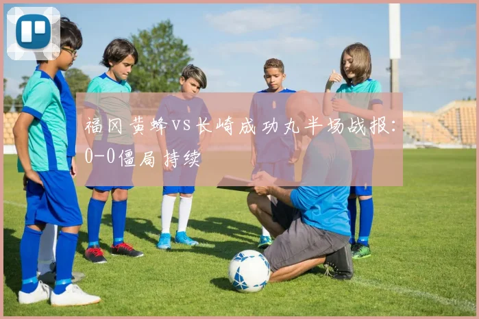 福冈黄蜂vs长崎成功丸半场战报:0-0僵局持续