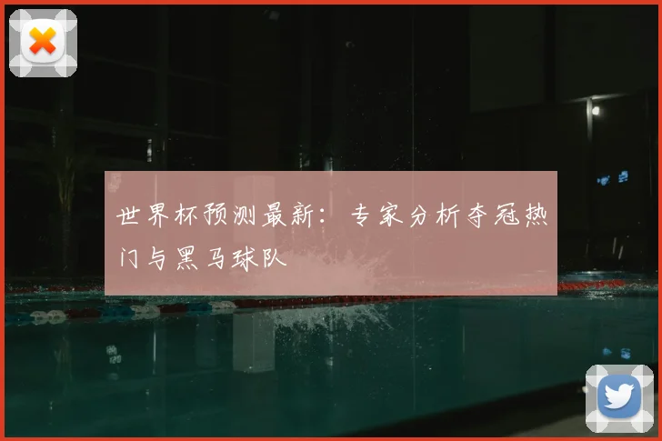 世界杯预测最新：专家分析夺冠热门与黑马球队