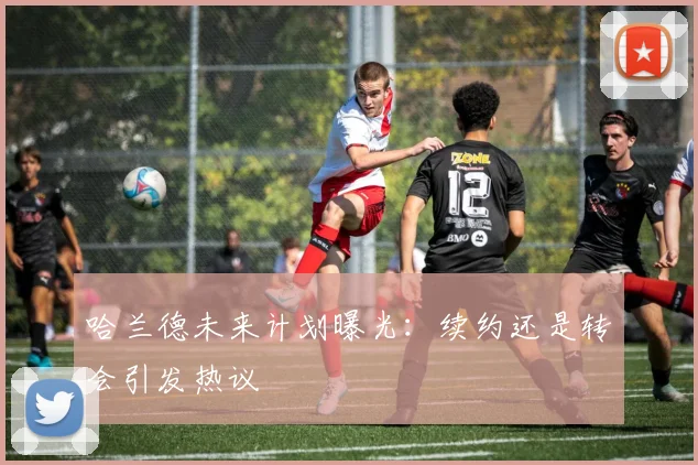 哈兰德未来计划曝光：续约还是转会引发热议