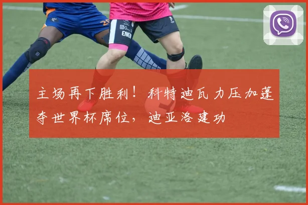 主场再下胜利！科特迪瓦力压加蓬夺世界杯席位，迪亚洛建功