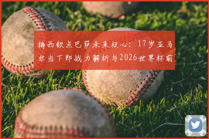 梅西钦点巴萨未来核心:17岁亚马尔当下即战力解析与2026世界杯前景展望,他能否超越梅西?