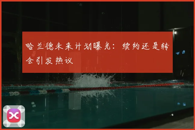 哈兰德未来计划曝光：续约还是转会引发热议
