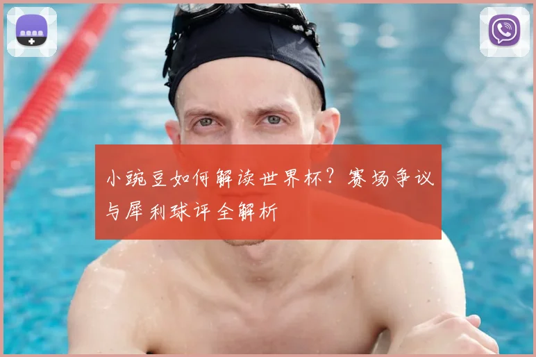 小豌豆如何解读世界杯?赛场争议与犀利球评全解析