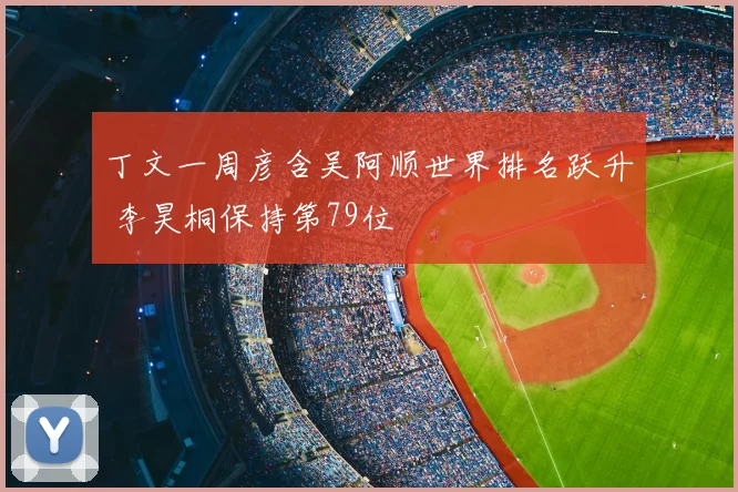 丁文一周彦含吴阿顺世界排名跃升 李昊桐保持第79位