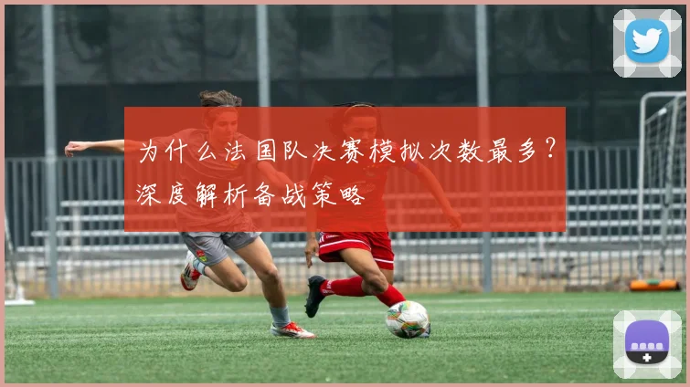 为什么法国队决赛模拟次数最多？深度解析备战策略