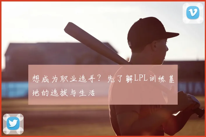 想成为职业选手？先了解LPL训练基地的选拔与生活