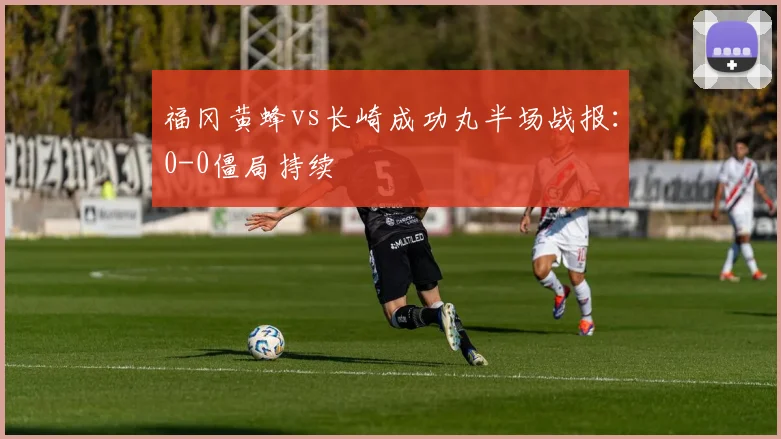 福冈黄蜂vs长崎成功丸半场战报：0-0僵局持续