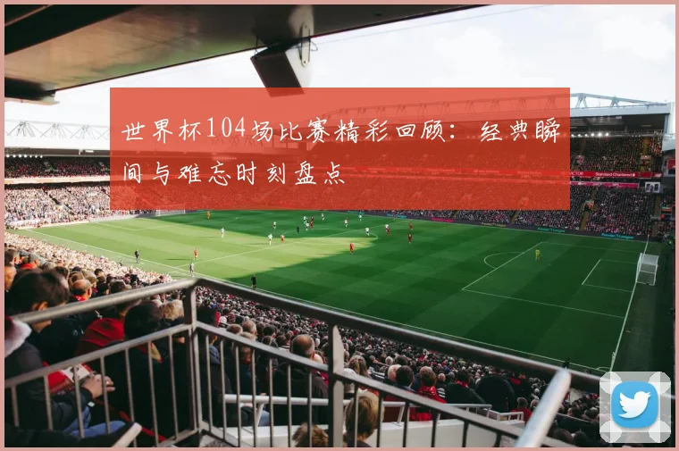 世界杯104场比赛精彩回顾：经典瞬间与难忘时刻盘点