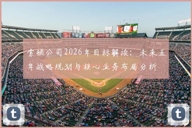 索顿公司2026年目标解读：未来五年战略规划与核心业务布局分析