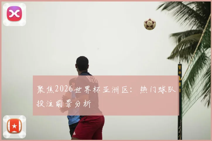 聚焦2026世界杯亚洲区：热门球队投注前景分析