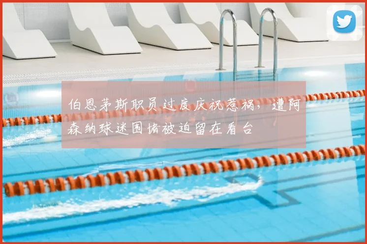 伯恩茅斯职员过度庆祝惹祸,遭阿森纳球迷围堵被迫留在看台