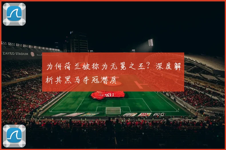 为何荷兰被称为无冕之王?深度解析其黑马夺冠潜质