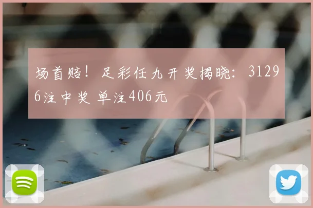 场首赔！足彩任九开奖揭晓：31296注中奖 单注406元