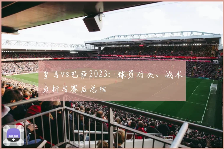 皇马vs巴萨2023：球员对决、战术分析与赛后总结