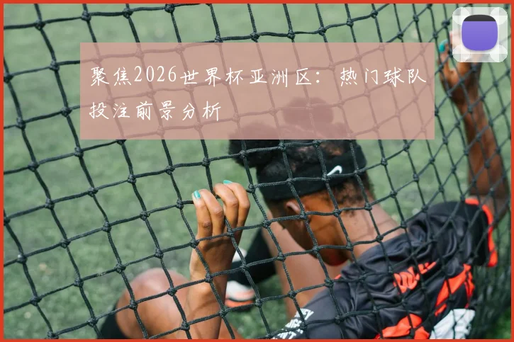 聚焦2026世界杯亚洲区：热门球队投注前景分析