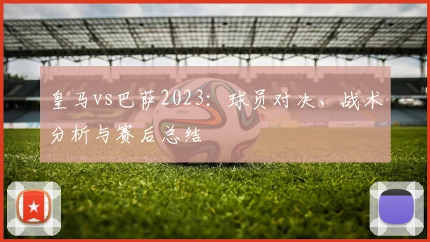 皇马vs巴萨2023：球员对决、战术分析与赛后总结