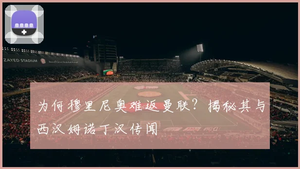 为何穆里尼奥难返曼联？揭秘其与西汉姆诺丁汉传闻