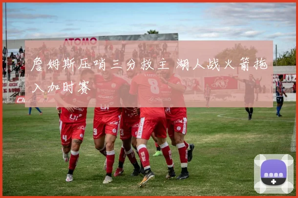 詹姆斯压哨三分救主 湖人战火箭拖入加时赛