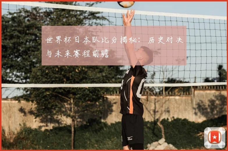 世界杯日本队比分揭秘：历史对决与未来赛程前瞻