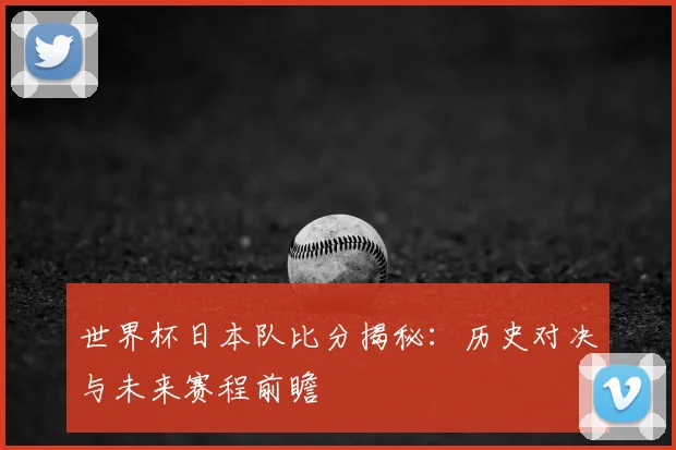 世界杯日本队比分揭秘：历史对决与未来赛程前瞻