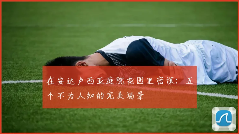 在安达卢西亚庭院花园里密谋：五个不为人知的完美场景