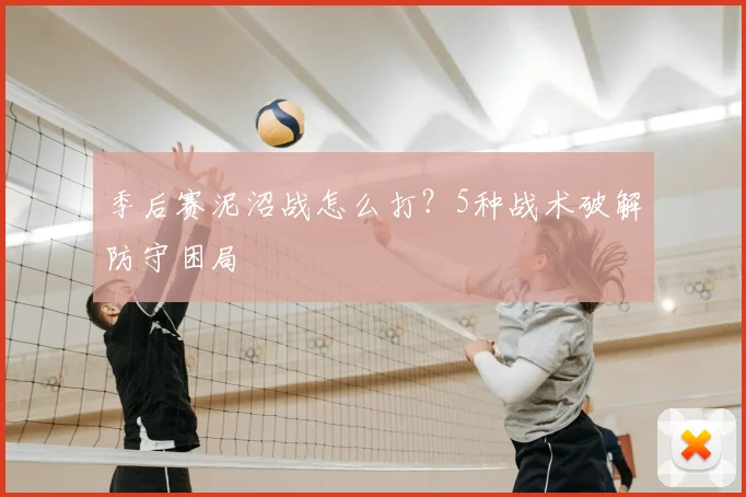 季后赛泥沼战怎么打？5种战术破解防守困局