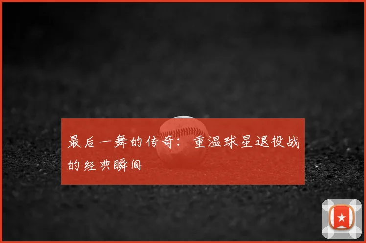 最后一舞的传奇:重温球星退役战的经典瞬间