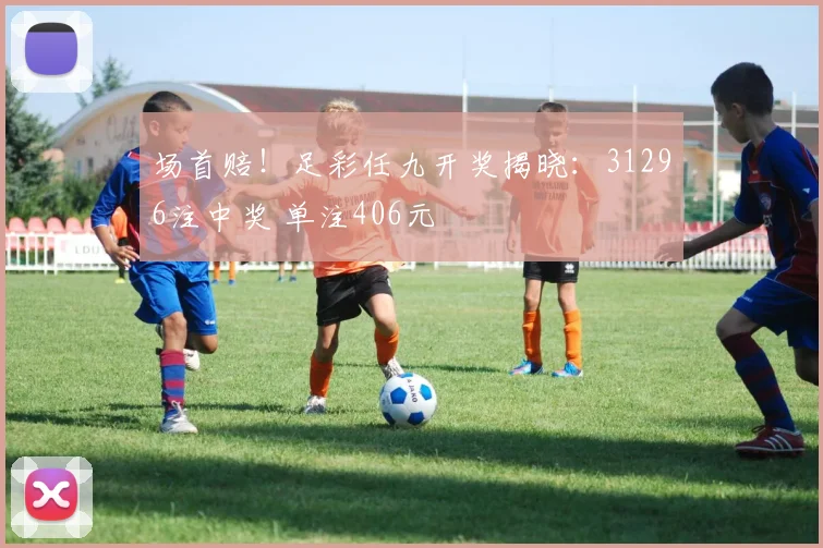场首赔！足彩任九开奖揭晓：31296注中奖 单注406元