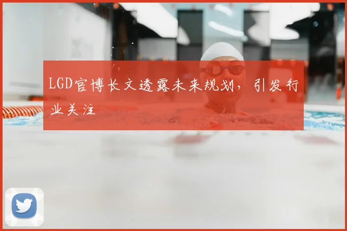 LGD官博长文透露未来规划，引发行业关注