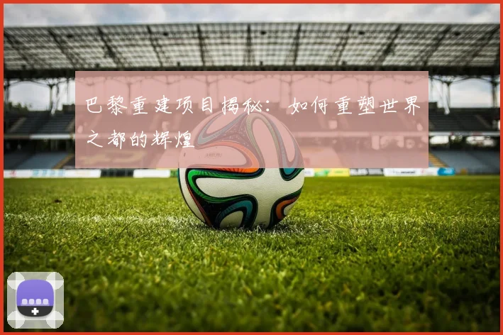 巴黎重建项目揭秘：如何重塑世界之都的辉煌