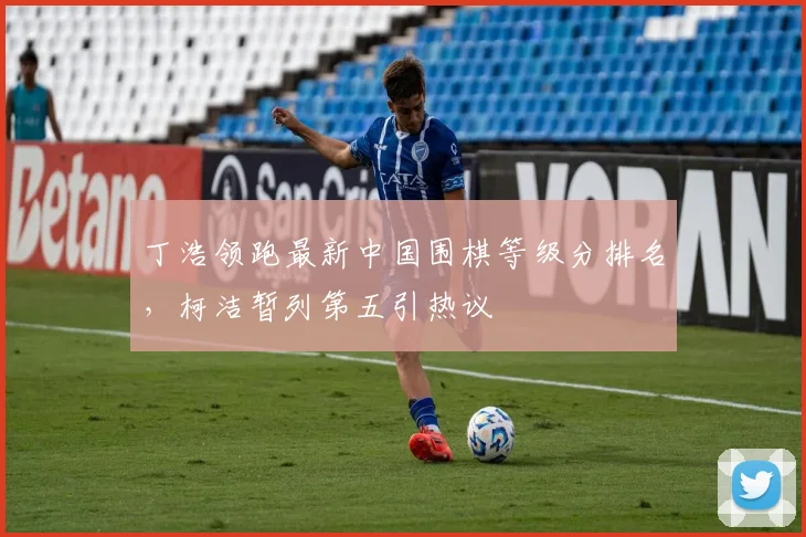 丁浩领跑最新中国围棋等级分排名，柯洁暂列第五引热议