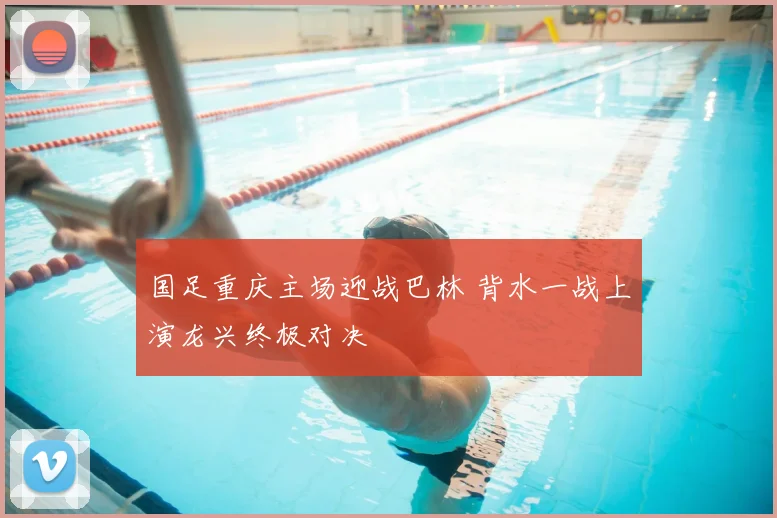 国足重庆主场迎战巴林 背水一战上演龙兴终极对决