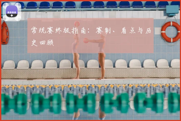 常规赛终极指南：赛制、看点与历史回顾