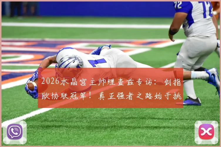 2026水晶宫主帅理查兹专访:剑指欧协联冠军!真正强者之路始于挑战最强敌手