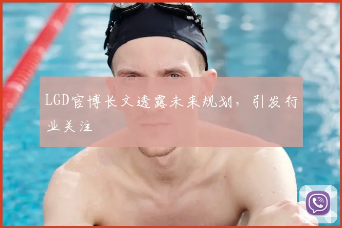 LGD官博长文透露未来规划，引发行业关注