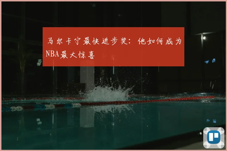 马尔卡宁最快进步奖：他如何成为NBA最大惊喜